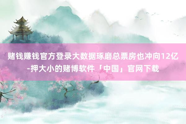 赌钱赚钱官方登录大数据琢磨总票房也冲向12亿-押大小的赌博软件「中国」官网下载
