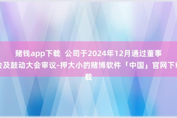 赌钱app下载  公司于2024年12月通过董事会及鼓动大会审议-押大小的赌博软件「中国」官网下载
