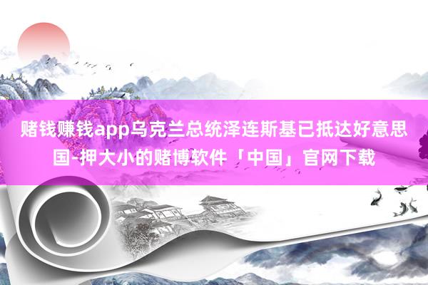 赌钱赚钱app乌克兰总统泽连斯基已抵达好意思国-押大小的赌博软件「中国」官网下载