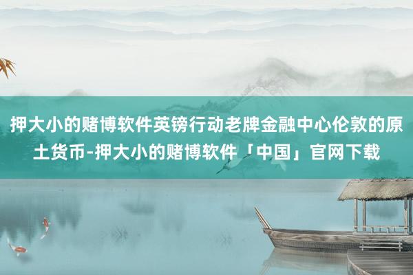 押大小的赌博软件英镑行动老牌金融中心伦敦的原土货币-押大小的赌博软件「中国」官网下载