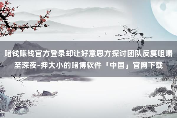 赌钱赚钱官方登录却让好意思方探讨团队反复咀嚼至深夜-押大小的赌博软件「中国」官网下载