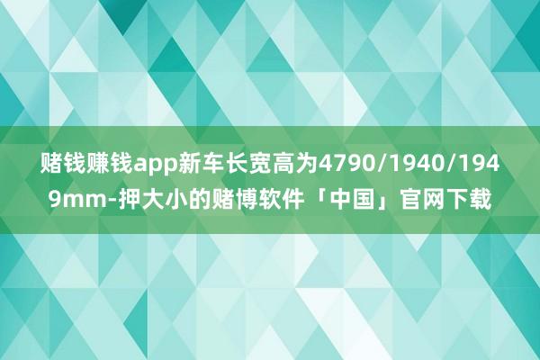 赌钱赚钱app新车长宽高为4790/1940/1949mm-押大小的赌博软件「中国」官网下载