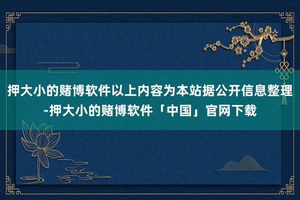 押大小的赌博软件以上内容为本站据公开信息整理-押大小的赌博软件「中国」官网下载