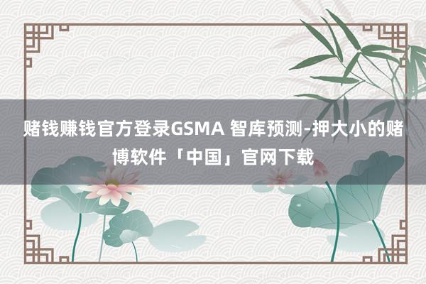 赌钱赚钱官方登录　　GSMA 智库预测-押大小的赌博软件「中国」官网下载