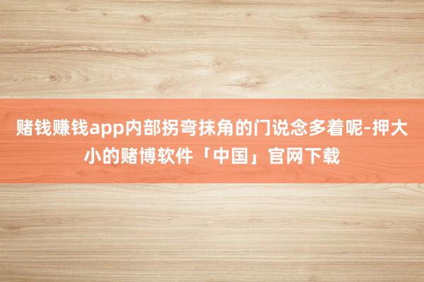 赌钱赚钱app内部拐弯抹角的门说念多着呢-押大小的赌博软件「中国」官网下载