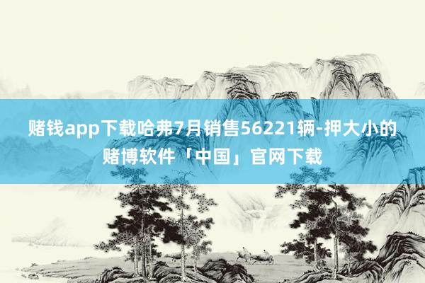 赌钱app下载哈弗7月销售56221辆-押大小的赌博软件「中国」官网下载