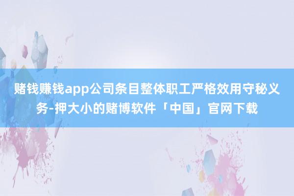 赌钱赚钱app公司条目整体职工严格效用守秘义务-押大小的赌博软件「中国」官网下载