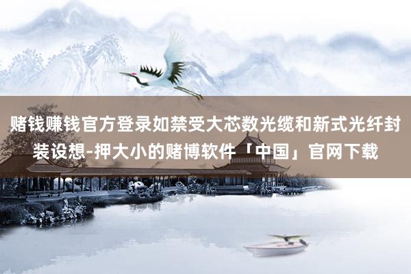 赌钱赚钱官方登录如禁受大芯数光缆和新式光纤封装设想-押大小的赌博软件「中国」官网下载