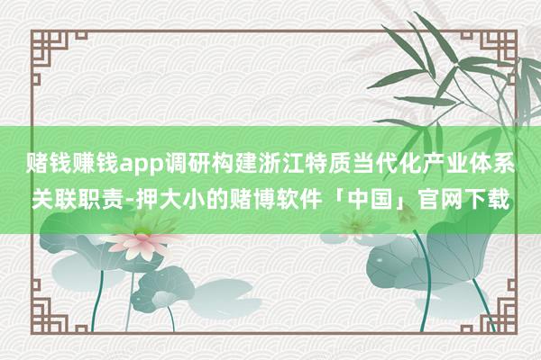 赌钱赚钱app调研构建浙江特质当代化产业体系关联职责-押大小的赌博软件「中国」官网下载