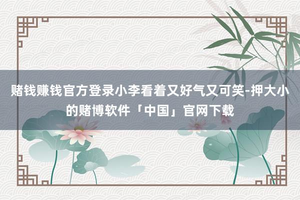 赌钱赚钱官方登录小李看着又好气又可笑-押大小的赌博软件「中国」官网下载