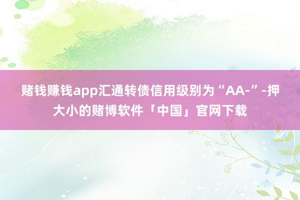 赌钱赚钱app汇通转债信用级别为“AA-”-押大小的赌博软件「中国」官网下载
