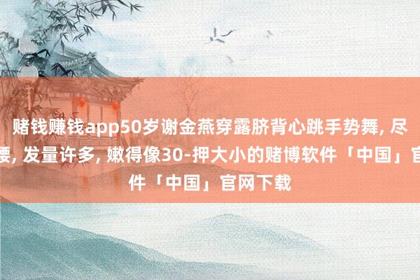 赌钱赚钱app50岁谢金燕穿露脐背心跳手势舞, 尽显小蛮腰, 发量许多, 嫩得像30-押大小的赌博软件「中国」官网下载