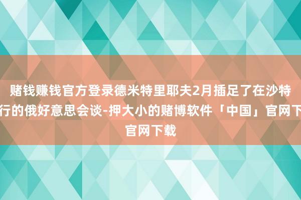 赌钱赚钱官方登录德米特里耶夫2月插足了在沙特举行的俄好意思会谈-押大小的赌博软件「中国」官网下载