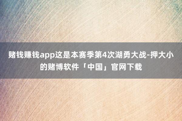 赌钱赚钱app这是本赛季第4次湖勇大战-押大小的赌博软件「中国」官网下载