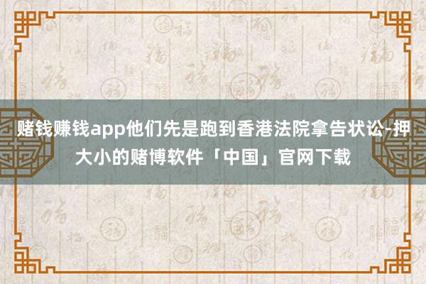 赌钱赚钱app他们先是跑到香港法院拿告状讼-押大小的赌博软件「中国」官网下载