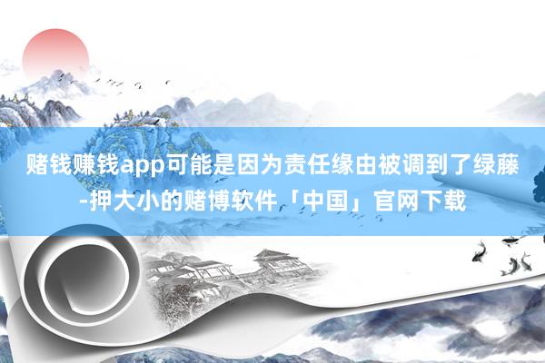 赌钱赚钱app可能是因为责任缘由被调到了绿藤-押大小的赌博软件「中国」官网下载