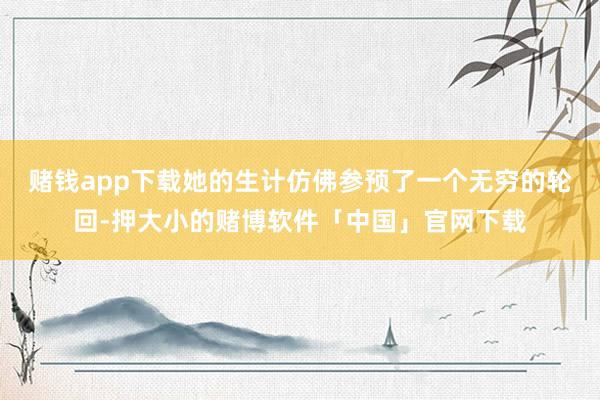 赌钱app下载她的生计仿佛参预了一个无穷的轮回-押大小的赌博软件「中国」官网下载