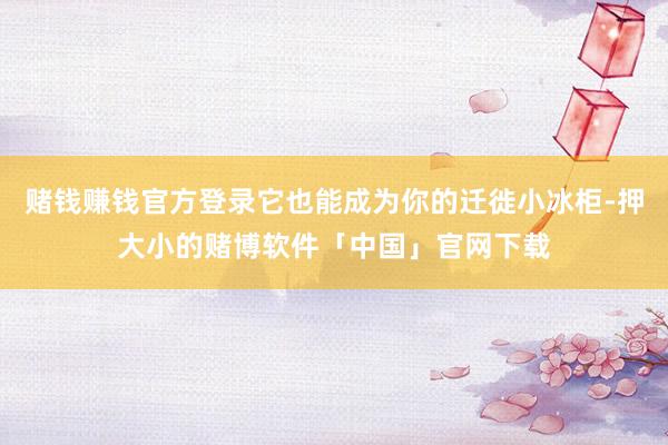 赌钱赚钱官方登录它也能成为你的迁徙小冰柜-押大小的赌博软件「中国」官网下载