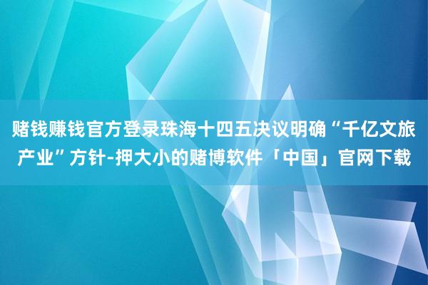 赌钱赚钱官方登录珠海十四五决议明确“千亿文旅产业”方针-押大小的赌博软件「中国」官网下载