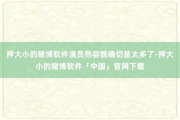 押大小的赌博软件演员熟容貌确切是太多了-押大小的赌博软件「中国」官网下载