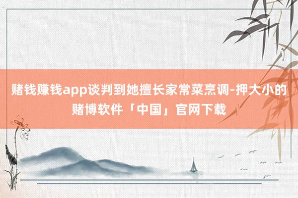 赌钱赚钱app谈判到她擅长家常菜烹调-押大小的赌博软件「中国」官网下载