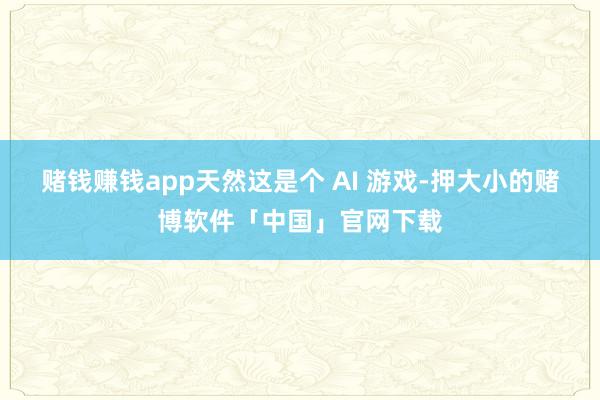 赌钱赚钱app天然这是个 AI 游戏-押大小的赌博软件「中国」官网下载