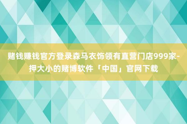 赌钱赚钱官方登录森马衣饰领有直营门店999家-押大小的赌博软件「中国」官网下载