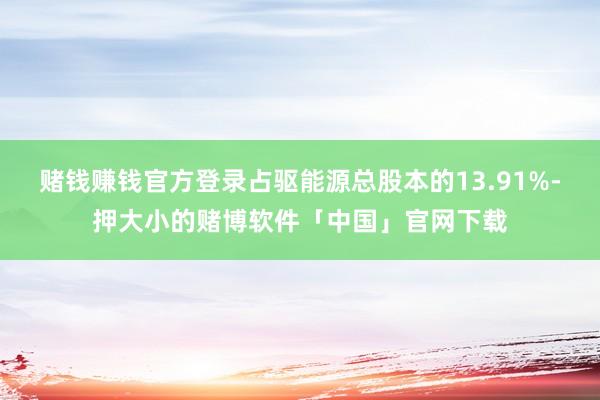 赌钱赚钱官方登录占驱能源总股本的13.91%-押大小的赌博软件「中国」官网下载