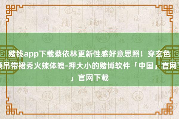 赌钱app下载蔡依林更新性感好意思照！穿玄色低领吊带裙秀火辣体魄-押大小的赌博软件「中国」官网下载