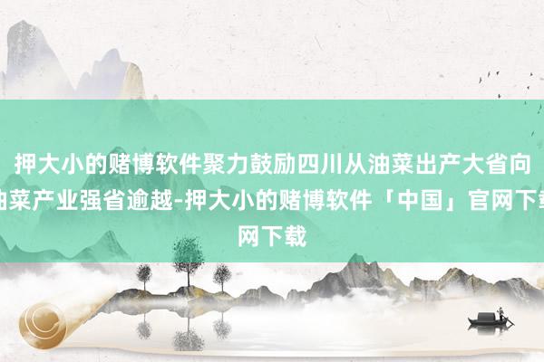 押大小的赌博软件聚力鼓励四川从油菜出产大省向油菜产业强省逾越-押大小的赌博软件「中国」官网下载