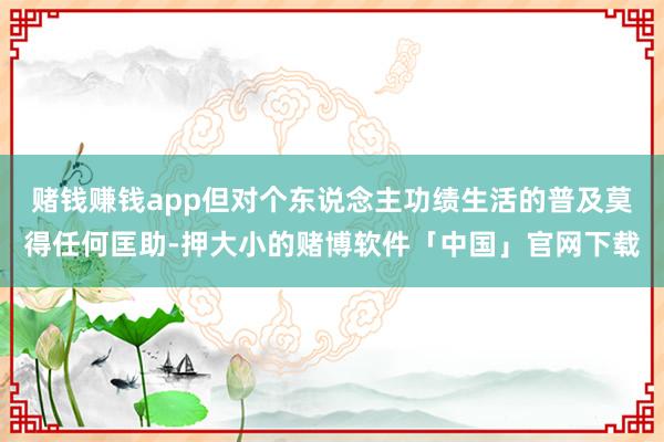 赌钱赚钱app但对个东说念主功绩生活的普及莫得任何匡助-押大小的赌博软件「中国」官网下载