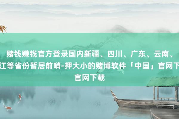 赌钱赚钱官方登录国内新疆、四川、广东、云南、浙江等省份暂居前哨-押大小的赌博软件「中国」官网下载