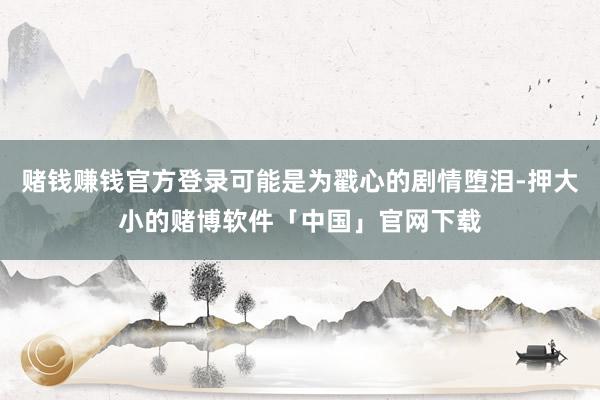 赌钱赚钱官方登录可能是为戳心的剧情堕泪-押大小的赌博软件「中国」官网下载