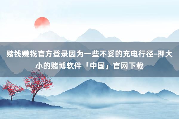 赌钱赚钱官方登录因为一些不妥的充电行径-押大小的赌博软件「中国」官网下载