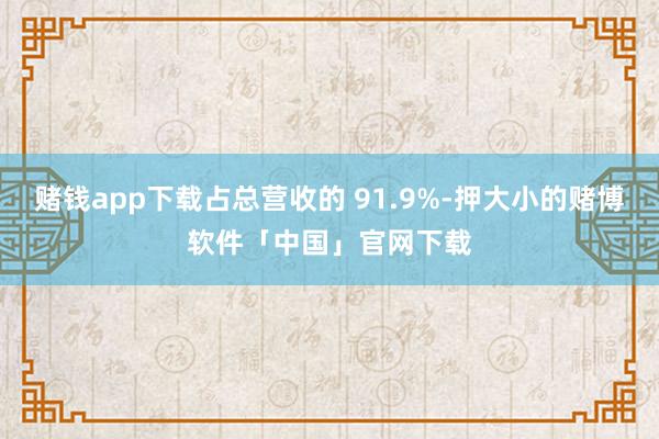 赌钱app下载占总营收的 91.9%-押大小的赌博软件「中国」官网下载
