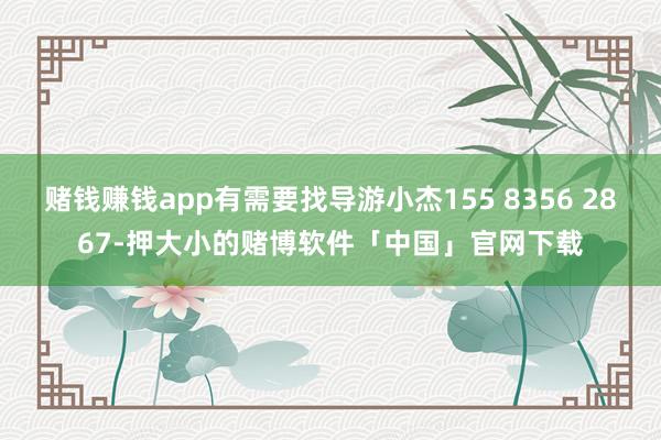 赌钱赚钱app有需要找导游小杰155 8356 2867-押大小的赌博软件「中国」官网下载