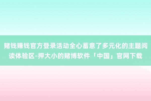 赌钱赚钱官方登录活动全心蓄意了多元化的主题阅读体验区-押大小的赌博软件「中国」官网下载
