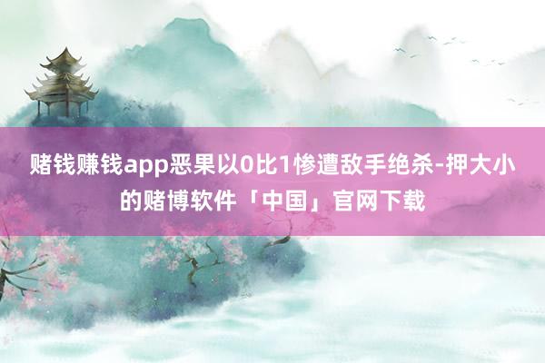 赌钱赚钱app恶果以0比1惨遭敌手绝杀-押大小的赌博软件「中国」官网下载