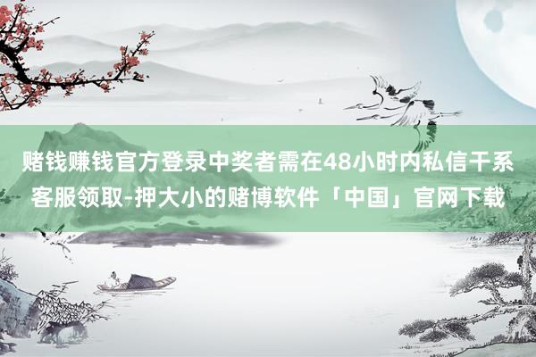 赌钱赚钱官方登录中奖者需在48小时内私信干系客服领取-押大小的赌博软件「中国」官网下载