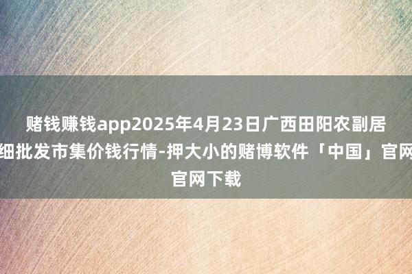赌钱赚钱app2025年4月23日广西田阳农副居品详细批发市集价钱行情-押大小的赌博软件「中国」官网下载