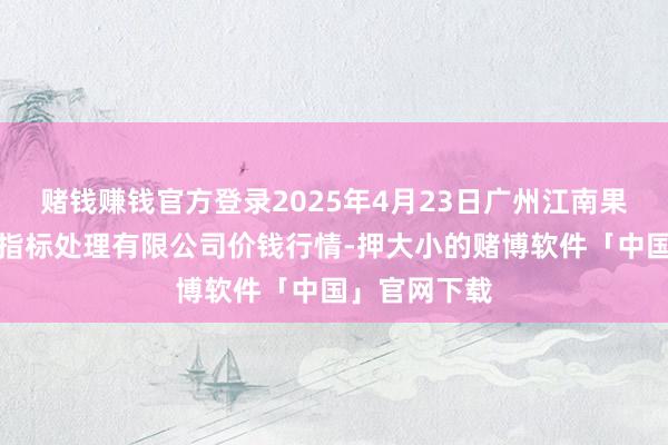 赌钱赚钱官方登录2025年4月23日广州江南果菜批发市集指标处理有限公司价钱行情-押大小的赌博软件「中国」官网下载