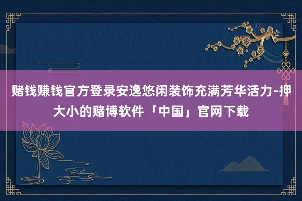 赌钱赚钱官方登录安逸悠闲装饰充满芳华活力-押大小的赌博软件「中国」官网下载
