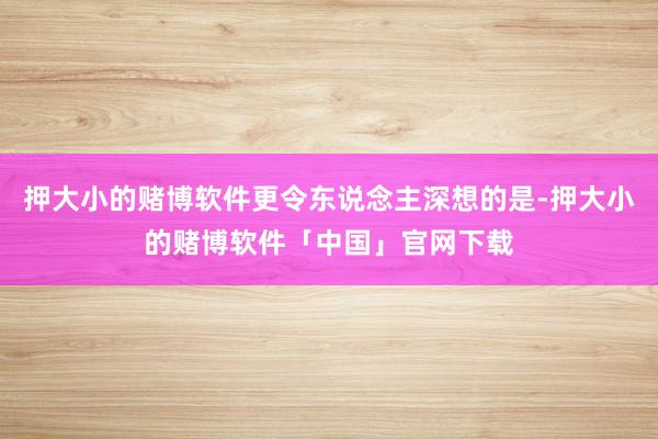 押大小的赌博软件更令东说念主深想的是-押大小的赌博软件「中国」官网下载
