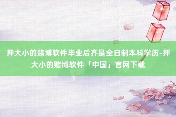 押大小的赌博软件毕业后齐是全日制本科学历-押大小的赌博软件「中国」官网下载