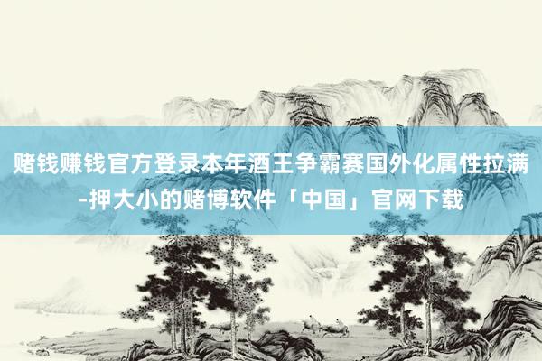 赌钱赚钱官方登录本年酒王争霸赛国外化属性拉满-押大小的赌博软件「中国」官网下载