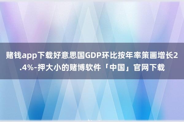 赌钱app下载好意思国GDP环比按年率策画增长2.4%-押大小的赌博软件「中国」官网下载