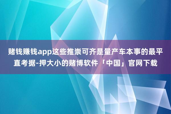 赌钱赚钱app这些推崇可齐是量产车本事的最平直考据-押大小的赌博软件「中国」官网下载