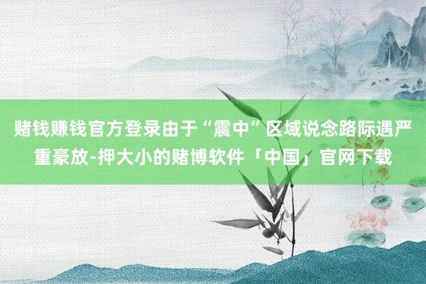 赌钱赚钱官方登录由于“震中”区域说念路际遇严重豪放-押大小的赌博软件「中国」官网下载