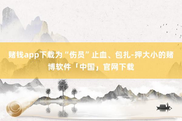 赌钱app下载为“伤员”止血、包扎-押大小的赌博软件「中国」官网下载