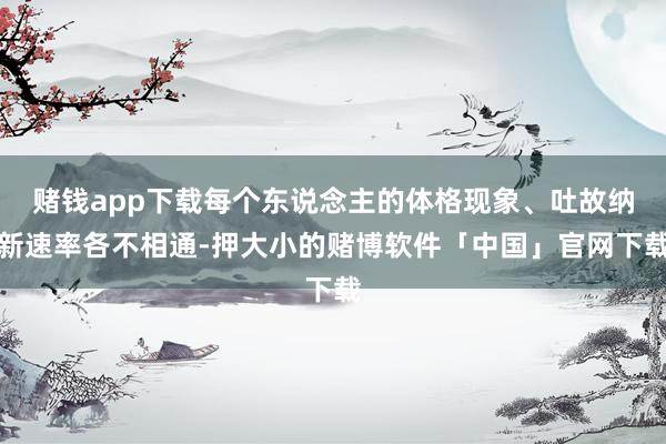 赌钱app下载每个东说念主的体格现象、吐故纳新速率各不相通-押大小的赌博软件「中国」官网下载